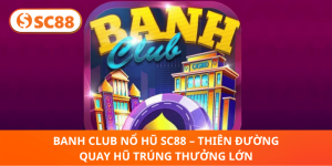 Banh Club Nổ Hũ SC88 – Quay Hũ Trúng Thưởng Cực Khủng